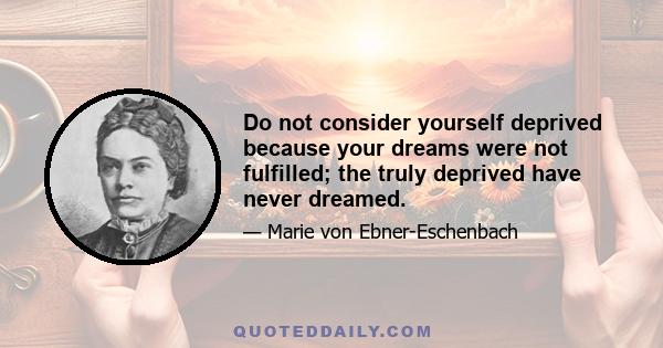 Do not consider yourself deprived because your dreams were not fulfilled; the truly deprived have never dreamed.