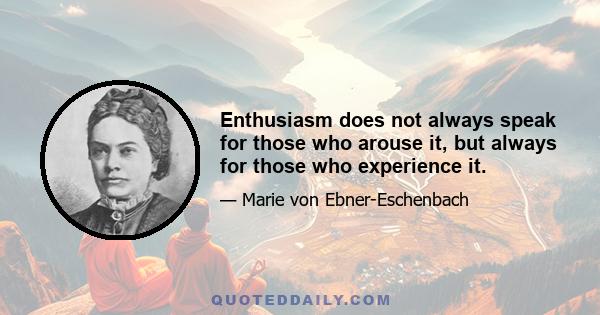 Enthusiasm does not always speak for those who arouse it, but always for those who experience it.