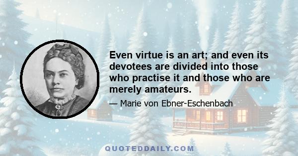 Even virtue is an art; and even its devotees are divided into those who practise it and those who are merely amateurs.