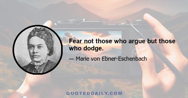 Fear not those who argue but those who dodge.