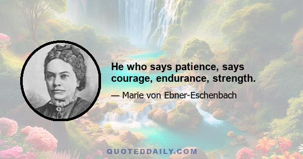 He who says patience, says courage, endurance, strength.