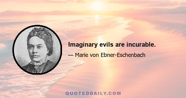 Imaginary evils are incurable.