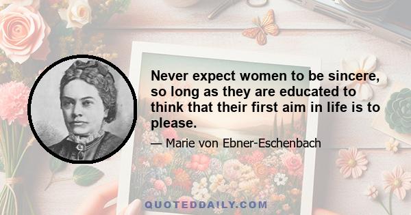 Never expect women to be sincere, so long as they are educated to think that their first aim in life is to please.