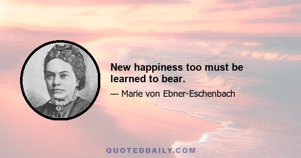 New happiness too must be learned to bear.