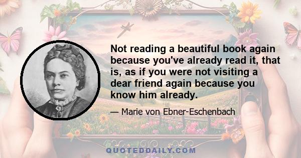 Not reading a beautiful book again because you've already read it, that is, as if you were not visiting a dear friend again because you know him already.