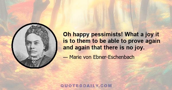 Oh happy pessimists! What a joy it is to them to be able to prove again and again that there is no joy.