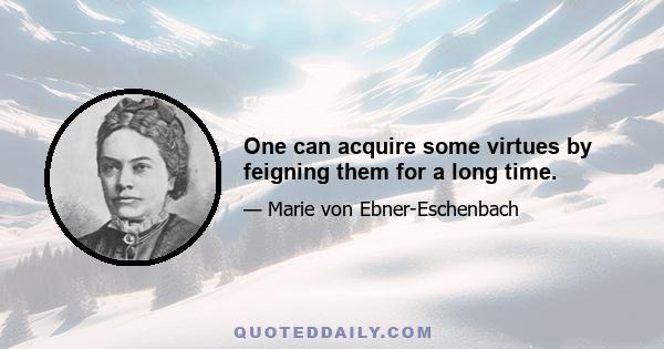 One can acquire some virtues by feigning them for a long time.