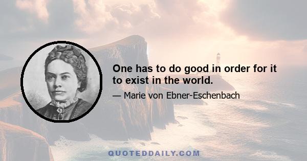 One has to do good in order for it to exist in the world.