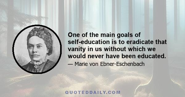 One of the main goals of self-education is to eradicate that vanity in us without which we would never have been educated.