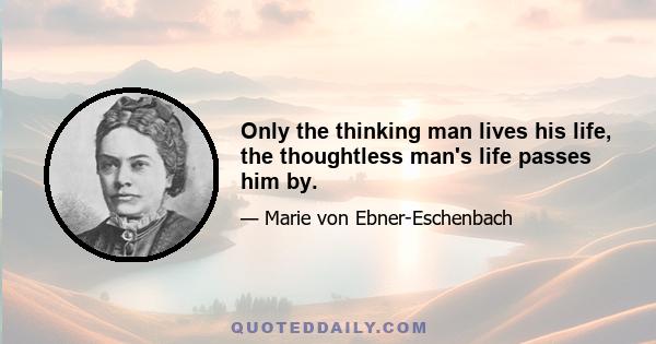 Only the thinking man lives his life, the thoughtless man's life passes him by.