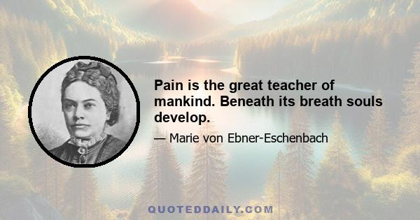 Pain is the great teacher of mankind. Beneath its breath souls develop.