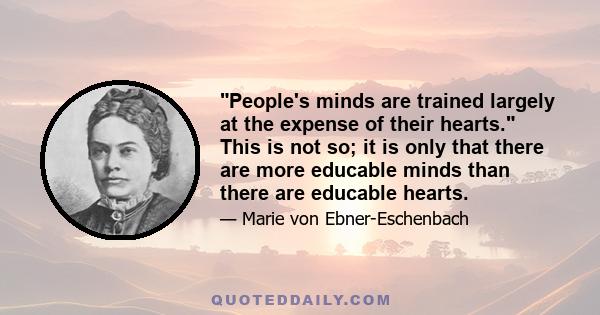 People's minds are trained largely at the expense of their hearts. This is not so; it is only that there are more educable minds than there are educable hearts.