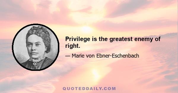 Privilege is the greatest enemy of right.