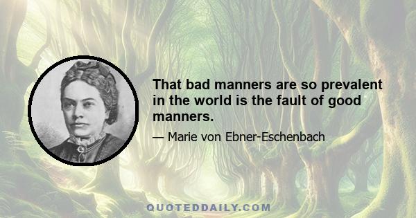 That bad manners are so prevalent in the world is the fault of good manners.