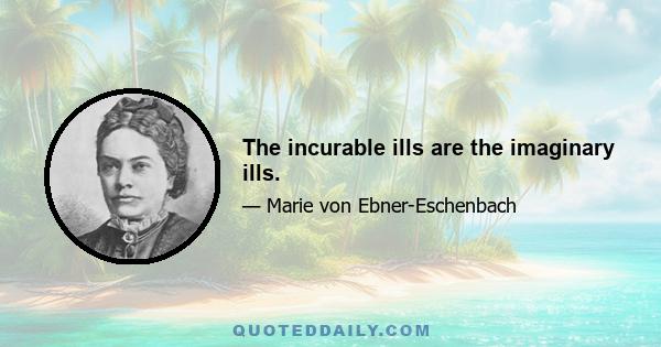 The incurable ills are the imaginary ills.