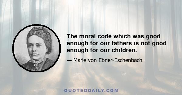 The moral code which was good enough for our fathers is not good enough for our children.