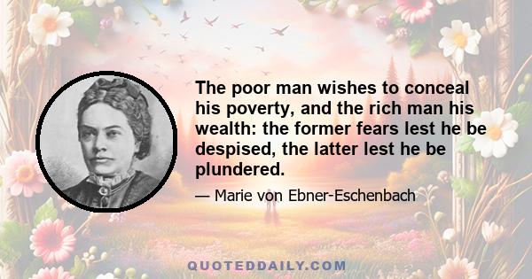 The poor man wishes to conceal his poverty, and the rich man his wealth: the former fears lest he be despised, the latter lest he be plundered.