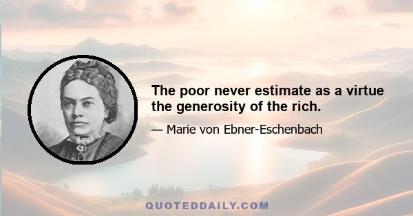 The poor never estimate as a virtue the generosity of the rich.