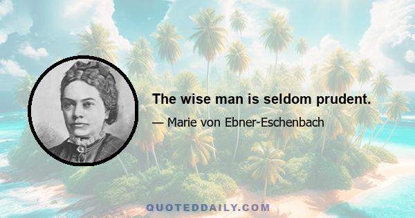 The wise man is seldom prudent.