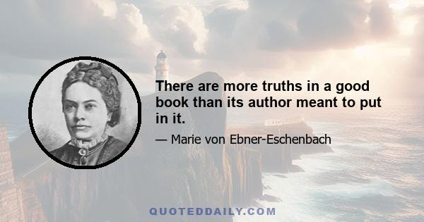 There are more truths in a good book than its author meant to put in it.