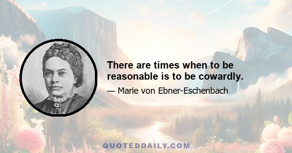 There are times when to be reasonable is to be cowardly.