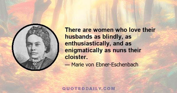 There are women who love their husbands as blindly, as enthusiastically, and as enigmatically as nuns their cloister.