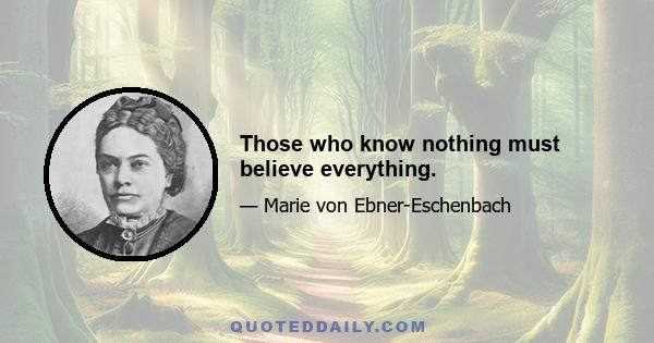 Those who know nothing must believe everything.