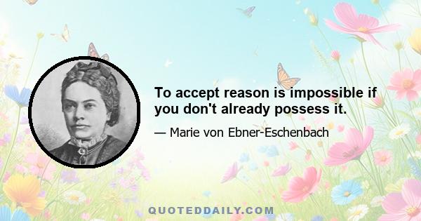 To accept reason is impossible if you don't already possess it.