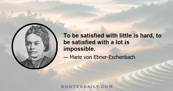 To be satisfied with little is hard, to be satisfied with a lot is impossible.