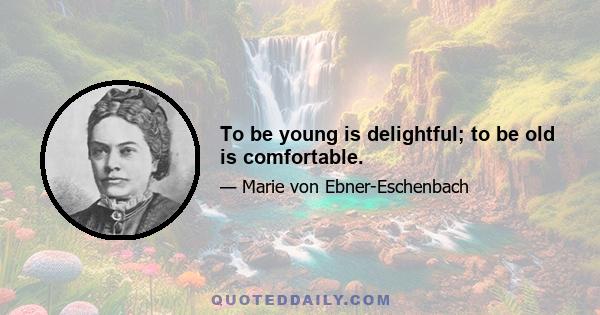 To be young is delightful; to be old is comfortable.