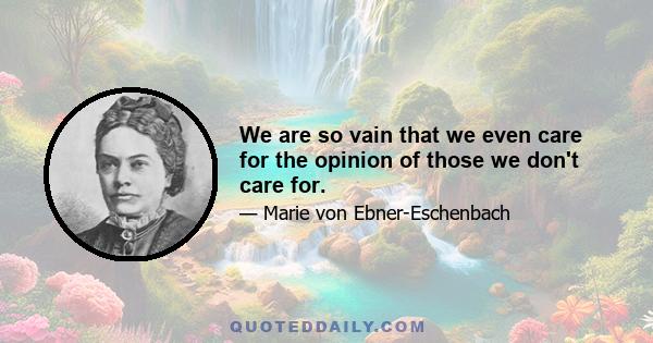 We are so vain that we even care for the opinion of those we don't care for.