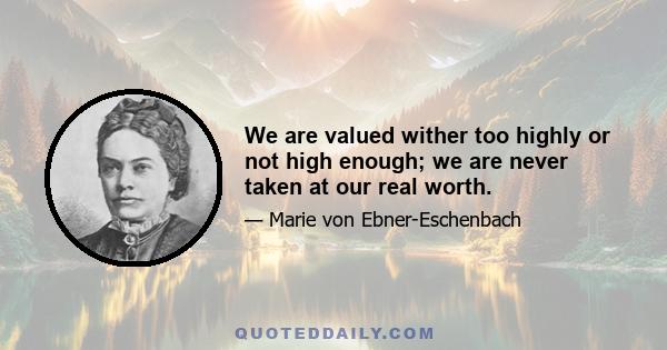 We are valued wither too highly or not high enough; we are never taken at our real worth.