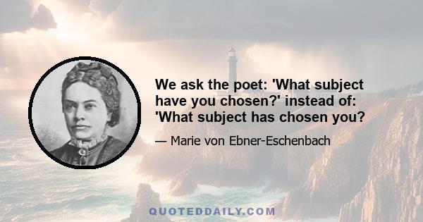 We ask the poet: 'What subject have you chosen?' instead of: 'What subject has chosen you?