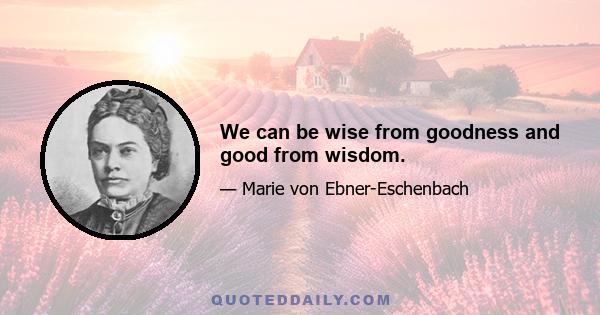 We can be wise from goodness and good from wisdom.