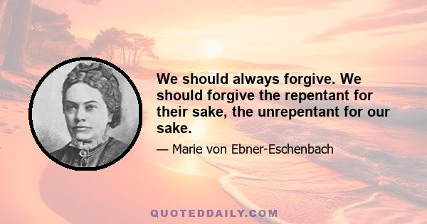 We should always forgive. We should forgive the repentant for their sake, the unrepentant for our sake.