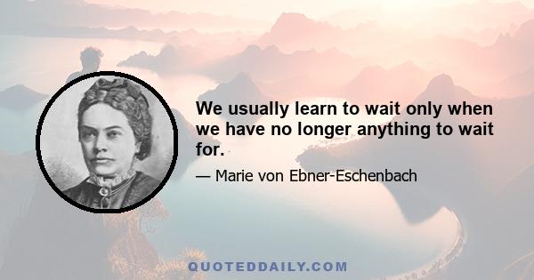 We usually learn to wait only when we have no longer anything to wait for.