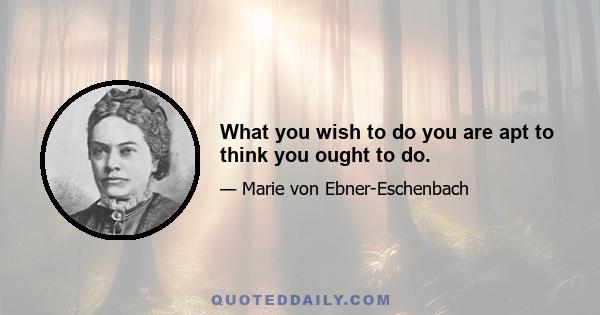 What you wish to do you are apt to think you ought to do.