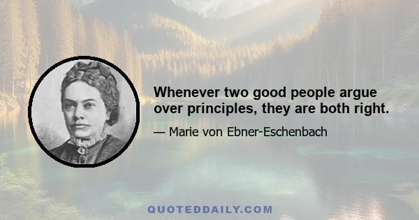 Whenever two good people argue over principles, they are both right.