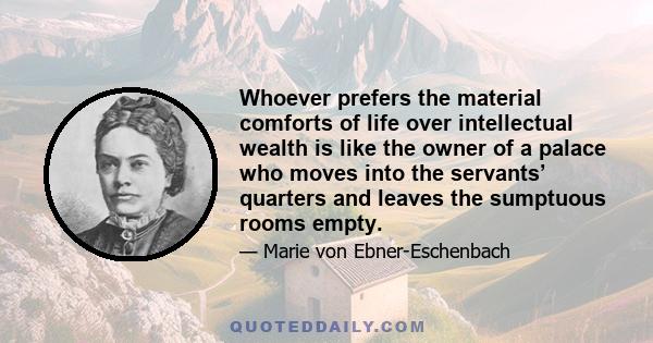 Whoever prefers the material comforts of life over intellectual wealth is like the owner of a palace who moves into the servants’ quarters and leaves the sumptuous rooms empty.