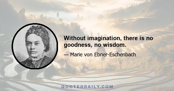 Without imagination, there is no goodness, no wisdom.