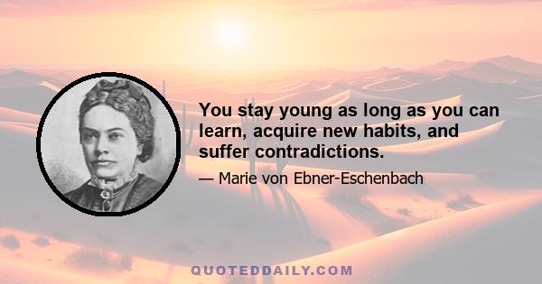 You stay young as long as you can learn, acquire new habits, and suffer contradictions.