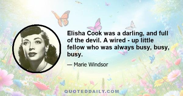 Elisha Cook was a darling, and full of the devil. A wired - up little fellow who was always busy, busy, busy.