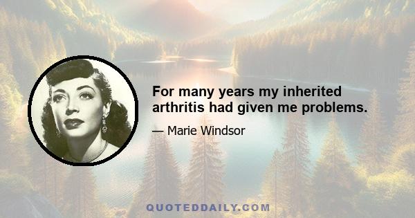 For many years my inherited arthritis had given me problems.