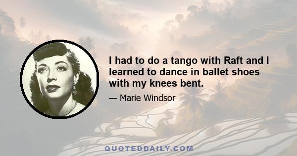 I had to do a tango with Raft and I learned to dance in ballet shoes with my knees bent.