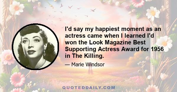 I'd say my happiest moment as an actress came when I learned I'd won the Look Magazine Best Supporting Actress Award for 1956 in The Killing.