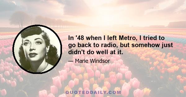 In '48 when I left Metro, I tried to go back to radio, but somehow just didn't do well at it.