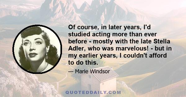 Of course, in later years, I'd studied acting more than ever before - mostly with the late Stella Adler, who was marvelous! - but in my earlier years, I couldn't afford to do this.