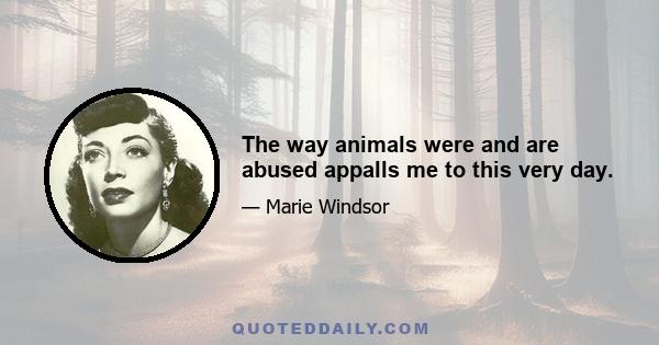 The way animals were and are abused appalls me to this very day.