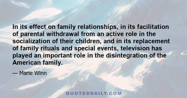 In its effect on family relationships, in its facilitation of parental withdrawal from an active role in the socialization of their children, and in its replacement of family rituals and special events, television has