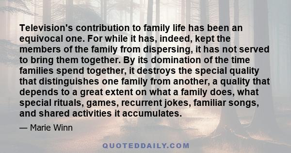 Television's contribution to family life has been an equivocal one. For while it has, indeed, kept the members of the family from dispersing, it has not served to bring them together. By its domination of the time